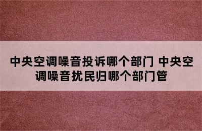 中央空调噪音投诉哪个部门 中央空调噪音扰民归哪个部门管